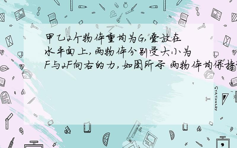 甲乙2个物体重均为G,叠放在水平面上,两物体分别受大小为F与2F向右的力,如图所示 两物体均保持静止,则甲对乙的摩擦力大小为 乙对地面的摩擦力大小为