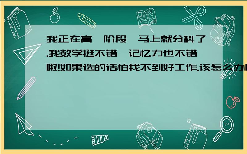 我正在高一阶段,马上就分科了.我数学挺不错,记忆力也不错啦!如果选的话怕找不到好工作.该怎么办呢!