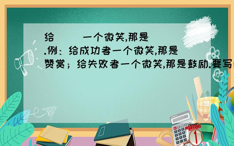 给( )一个微笑,那是( ).例：给成功者一个微笑,那是赞赏；给失败者一个微笑,那是鼓励.要写两句.