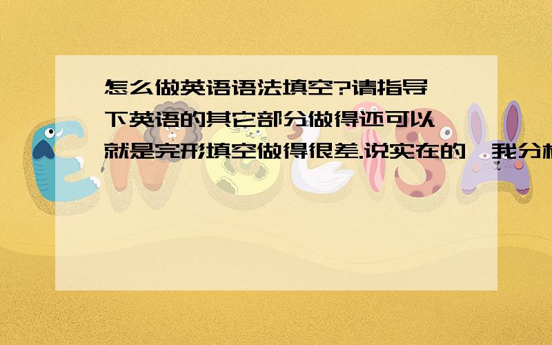 怎么做英语语法填空?请指导一下英语的其它部分做得还可以,就是完形填空做得很差.说实在的,我分析句子的能力很一般,平时大多数都是靠自己的语感去做的,有时候我也想分析一下,但是有些