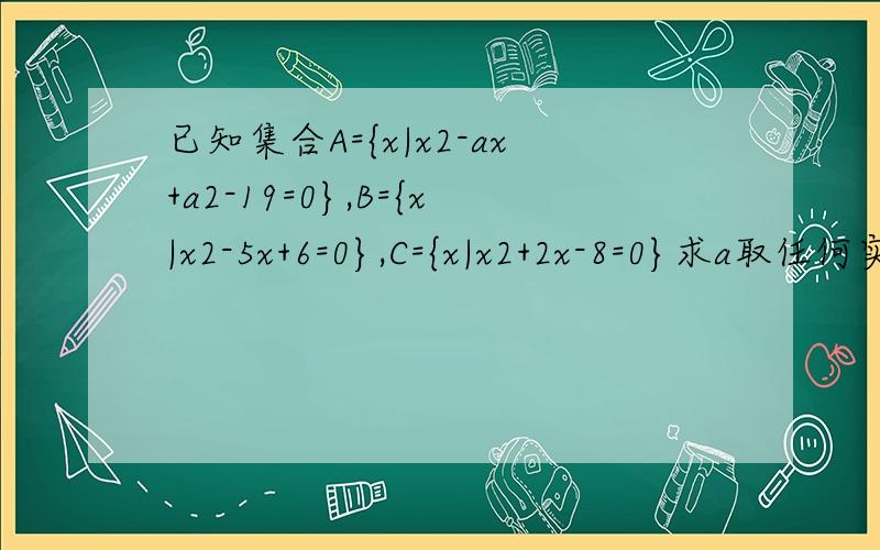 已知集合A={x|x2-ax+a2-19=0},B={x|x2-5x+6=0},C={x|x2+2x-8=0}求a取任何实数时,A∩B≠空集,A∩C=空集同时成立!跪求学霸解答!