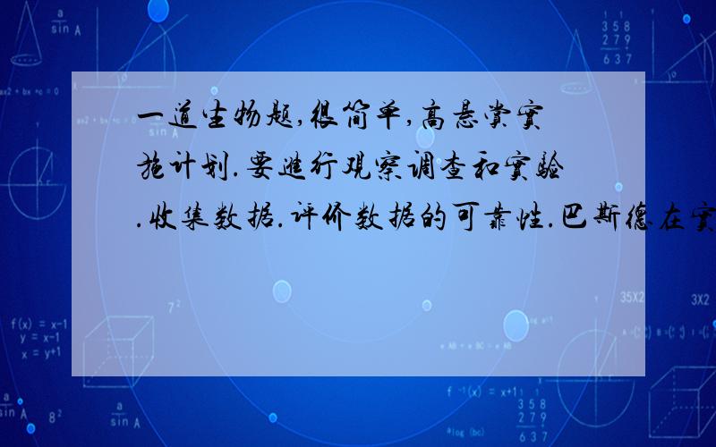 一道生物题,很简单,高悬赏实施计划.要进行观察调查和实验.收集数据.评价数据的可靠性.巴斯德在实施计划中注意的问题有（                         ）.