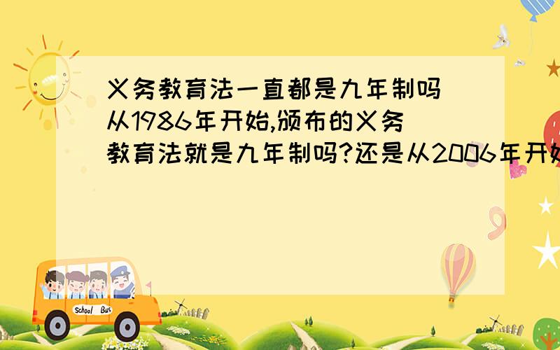 义务教育法一直都是九年制吗 从1986年开始,颁布的义务教育法就是九年制吗?还是从2006年开始、