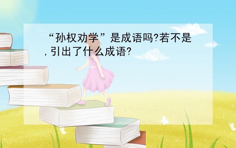 “孙权劝学”是成语吗?若不是,引出了什么成语?