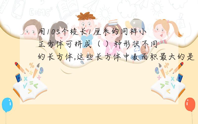 用105个棱长1厘米的同样小正方体可拼成（ ）种形状不同的长方体,这些长方体中表面积最大的是（ ）平方厘米.会的教教我.