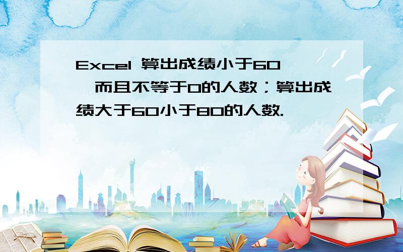 Excel 算出成绩小于60,而且不等于0的人数；算出成绩大于60小于80的人数.