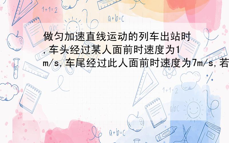 做匀加速直线运动的列车出站时,车头经过某人面前时速度为1m/s,车尾经过此人面前时速度为7m/s,若此人站着一直未动,则车身中部（中点）经过此人面前的速度为?运用到的公式也要,