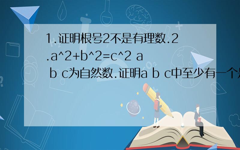 1.证明根号2不是有理数.2.a^2+b^2=c^2 a b c为自然数.证明a b c中至少有一个是偶数.