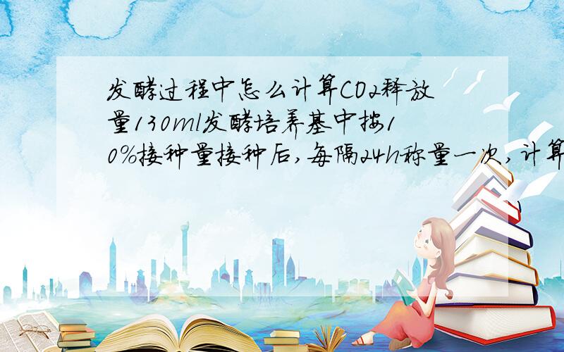 发酵过程中怎么计算CO2释放量130ml发酵培养基中按10%接种量接种后,每隔24h称量一次,计算CO2失质量.（酵母发酵）