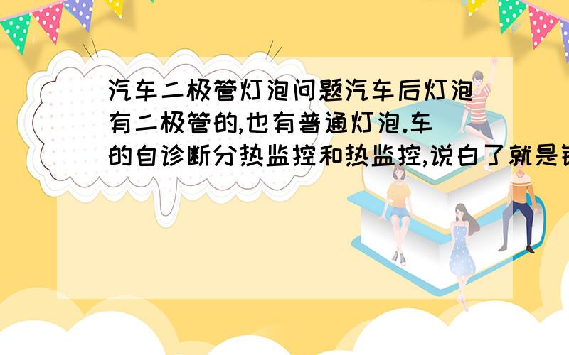 汽车二极管灯泡问题汽车后灯泡有二极管的,也有普通灯泡.车的自诊断分热监控和热监控,说白了就是钥匙打没打开之分,可灯泡就都能监控,二极管却不能,为什么呀,我也想过二极管是单向导通