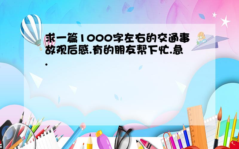 求一篇1000字左右的交通事故观后感.有的朋友帮下忙.急.