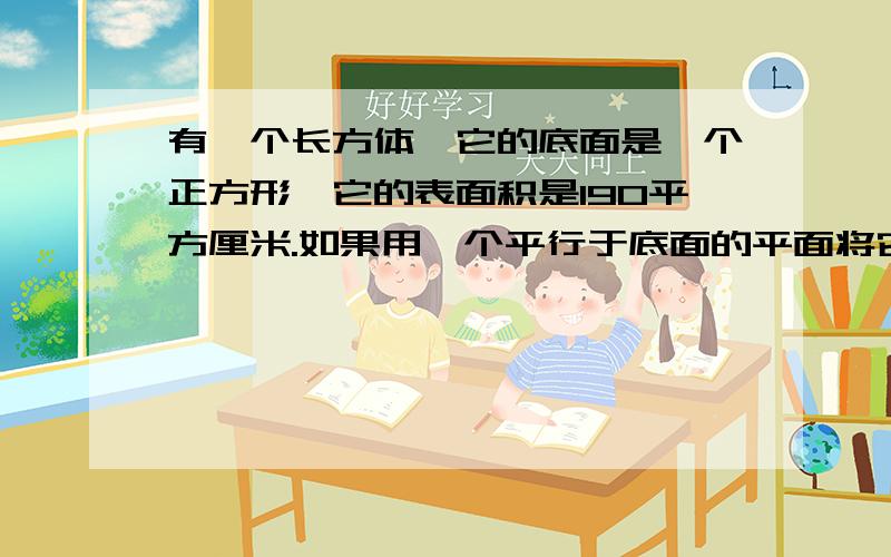 有一个长方体,它的底面是一个正方形,它的表面积是190平方厘米.如果用一个平行于底面的平面将它截成两个长方体,则两个长方体的表面积的和为240平方厘米.求原来长方体的体积