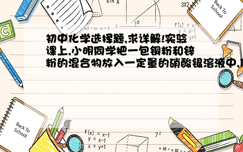 初中化学选择题,求详解!实验课上,小明同学把一包铜粉和锌粉的混合物放入一定量的硝酸银溶液中,使其充分反应后过滤,得到固体和蓝色滤液.下列判断中正确的是 (     )A．滤出的固体中一定