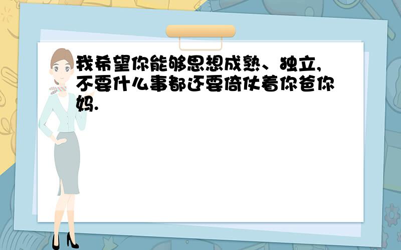 我希望你能够思想成熟、独立,不要什么事都还要倚仗着你爸你妈.