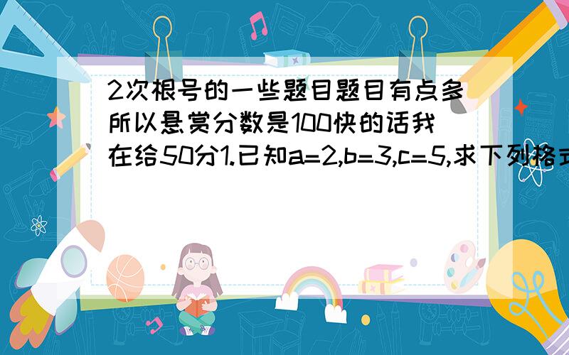 2次根号的一些题目题目有点多所以悬赏分数是100快的话我在给50分1.已知a=2,b=3,c=5,求下列格式的值：（1）根号BC分之AB(2)根号C-A分之A+B2.设长方形的面积是S,相邻两边分别是AB:（1）如果S+16平方