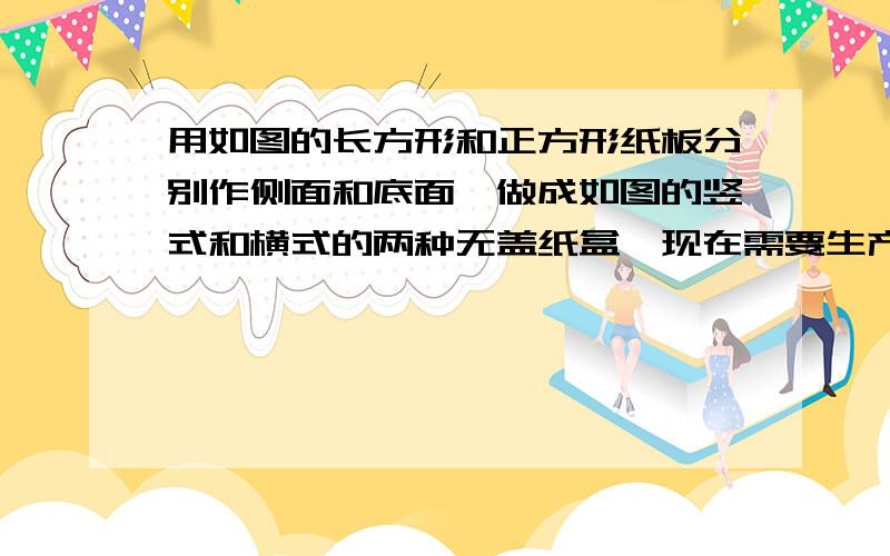 用如图的长方形和正方形纸板分别作侧面和底面,做成如图的竖式和横式的两种无盖纸盒,现在需要生产竖式纸盒