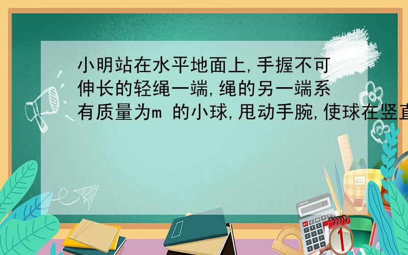 小明站在水平地面上,手握不可伸长的轻绳一端,绳的另一端系有质量为m 的小球,甩动手腕,使球在竖直平面内做圆周运动,当球某次运动到最低点时,绳子突然断掉.球飞离水平距离d后落地,如图