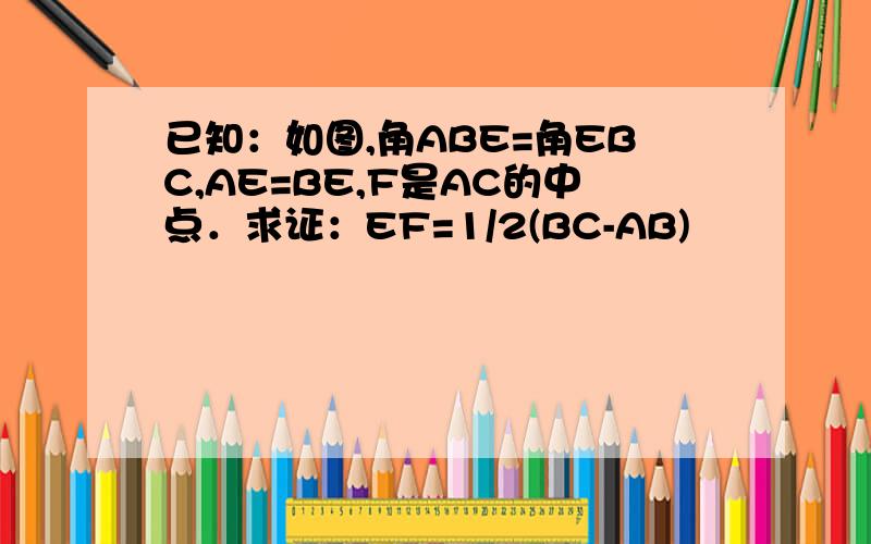 已知：如图,角ABE=角EBC,AE=BE,F是AC的中点．求证：EF=1/2(BC-AB)