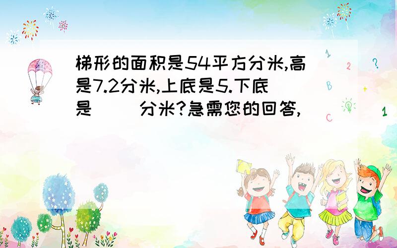 梯形的面积是54平方分米,高是7.2分米,上底是5.下底是（ )分米?急需您的回答,