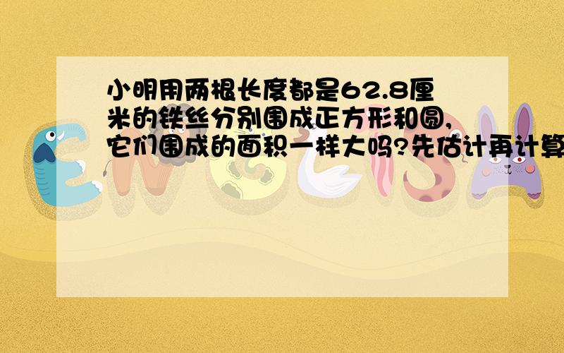 小明用两根长度都是62.8厘米的铁丝分别围成正方形和圆,它们围成的面积一样大吗?先估计再计算.