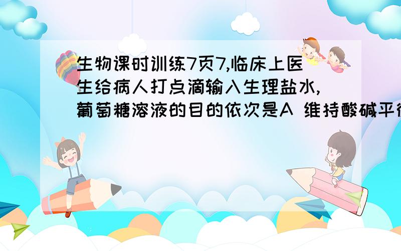 生物课时训练7页7,临床上医生给病人打点滴输入生理盐水,葡萄糖溶液的目的依次是A 维持酸碱平衡,供给能量B 维持渗透压平衡,供给能量C 供给能量,维持酸碱平衡D 维持渗透压平衡,维持酸碱平