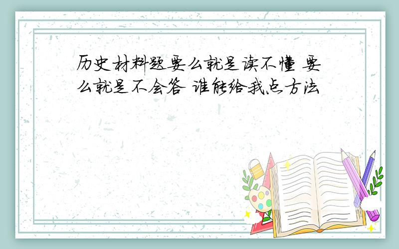 历史材料题要么就是读不懂 要么就是不会答 谁能给我点方法