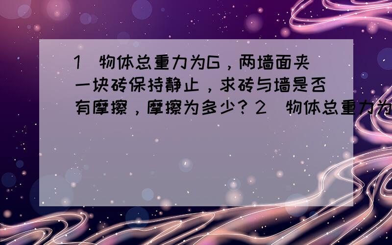 1)物体总重力为G，两墙面夹一块砖保持静止，求砖与墙是否有摩擦，摩擦为多少？2)物体总重力为G，两墙面夹两块砖保持静止，求砖与墙，与砖是否有摩擦，摩擦为多少？(两块砖重力也是G)