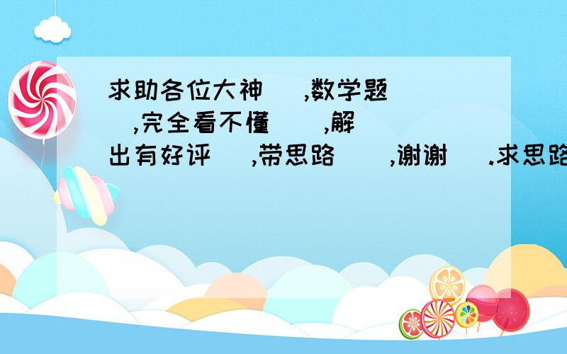 求助各位大神   ,数学题   ,完全看不懂    ,解出有好评   ,带思路    ,谢谢   .求思路!思路!