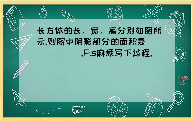 长方体的长、宽、高分别如图所示,则图中阴影部分的面积是______.P.s麻烦写下过程.