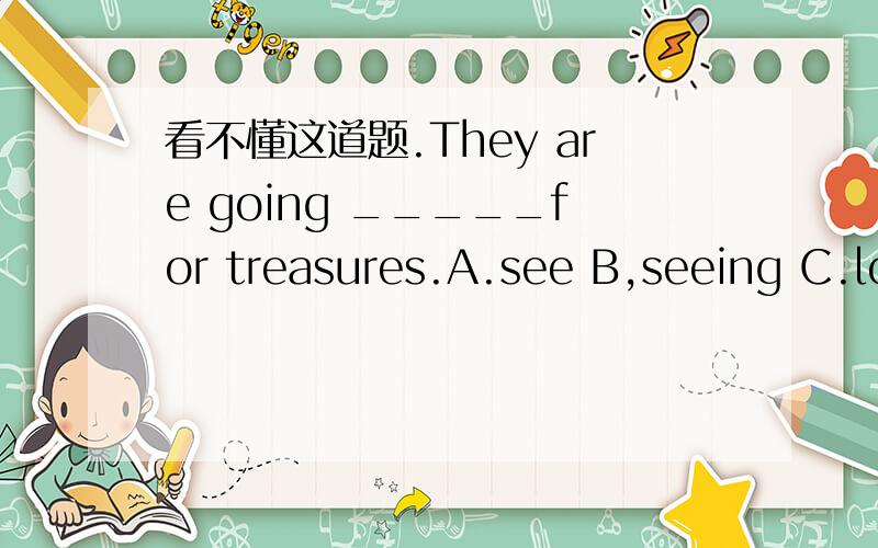 看不懂这道题.They are going _____for treasures.A.see B,seeing C.look D.lookinggo looking