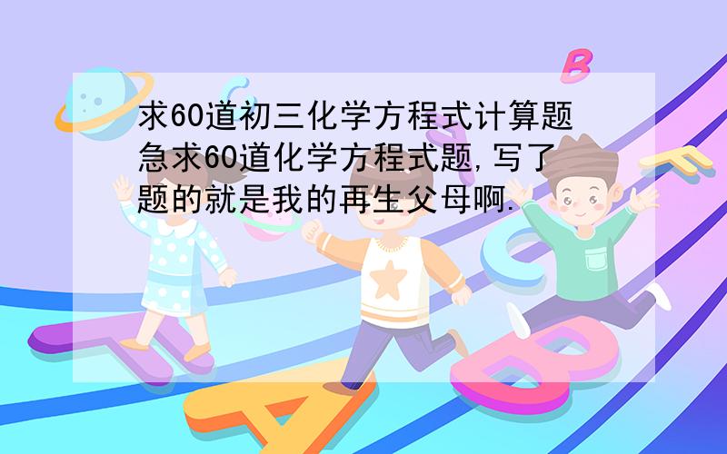 求60道初三化学方程式计算题急求60道化学方程式题,写了题的就是我的再生父母啊.