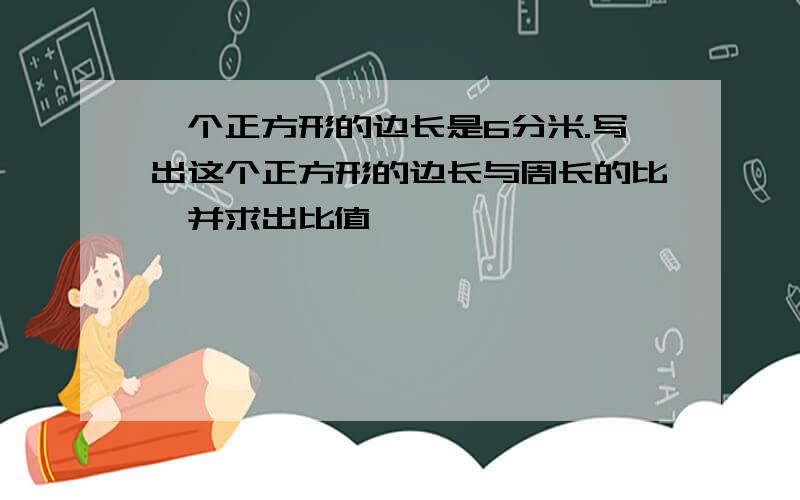 一个正方形的边长是6分米.写出这个正方形的边长与周长的比,并求出比值