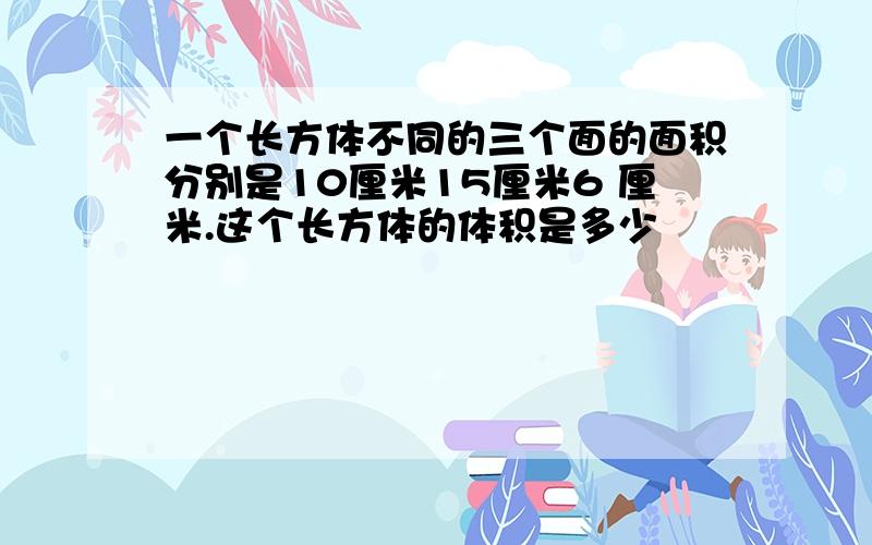 一个长方体不同的三个面的面积分别是10厘米15厘米6 厘米.这个长方体的体积是多少