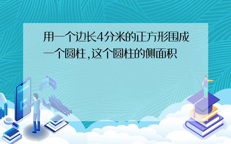 用一个边长4分米的正方形围成一个圆柱,这个圆柱的侧面积