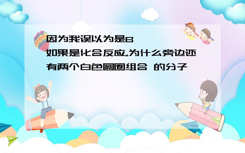 因为我误以为是B      如果是化合反应。为什么旁边还有两个白色圆圈组合 的分子