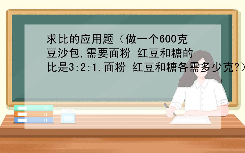 求比的应用题（做一个600克豆沙包,需要面粉 红豆和糖的比是3:2:1,面粉 红豆和糖各需多少克?）不要其他类型的.