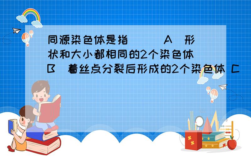 同源染色体是指 （ ）A．形状和大小都相同的2个染色体 B．着丝点分裂后形成的2个染色体 C．减数分裂中配对的2个染色体 D．来自父方和母方的两个染色体