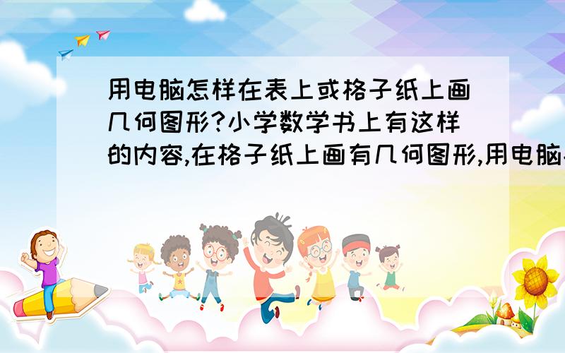 用电脑怎样在表上或格子纸上画几何图形?小学数学书上有这样的内容,在格子纸上画有几何图形,用电脑能画