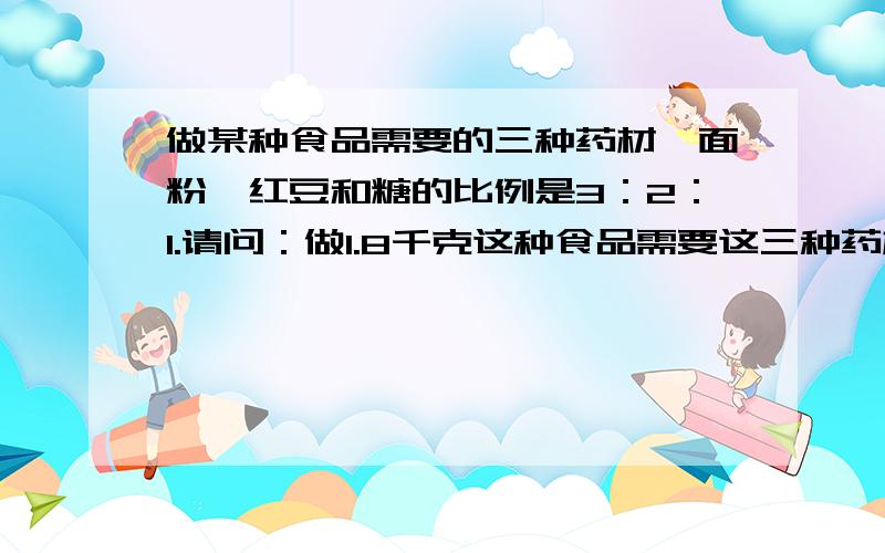 做某种食品需要的三种药材,面粉、红豆和糖的比例是3：2：1.请问：做1.8千克这种食品需要这三种药材各多少千克?三克油.