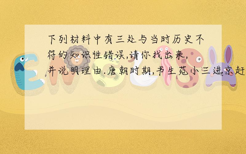 下列材料中有三处与当时历史不符的知识性错误,请你找出来,并说明理由.唐朝时期,书生苑小三进京赶考,途中遇雨,全身衣服湿透,避进一老翁家.老翁沏茶热情款待,并为他做了一顿香喷喷的占