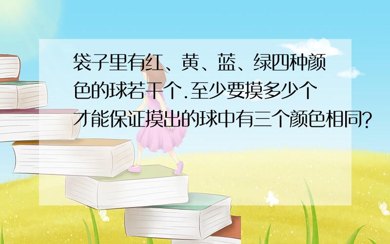 袋子里有红、黄、蓝、绿四种颜色的球若干个.至少要摸多少个才能保证摸出的球中有三个颜色相同?