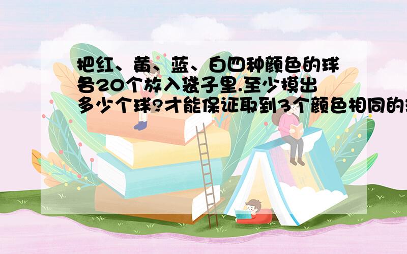 把红、黄、蓝、白四种颜色的球各20个放入袋子里.至少摸出多少个球?才能保证取到3个颜色相同的球?