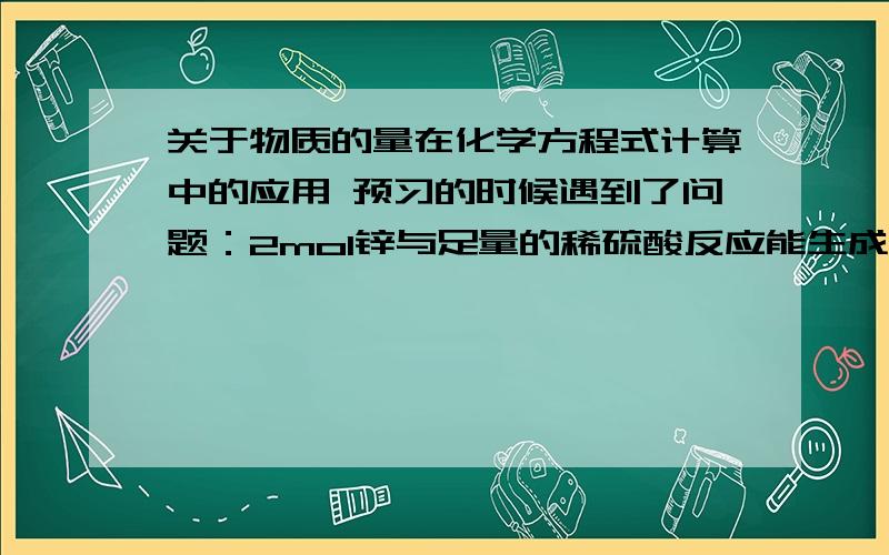 关于物质的量在化学方程式计算中的应用 预习的时候遇到了问题：2mol锌与足量的稀硫酸反应能生成多少摩尔的氢气?Zn﹢H₂SO₄﹦﹦﹦﹦ZnSO₄﹢H₂↑1mol 1mol2mol x……上面一行的1m