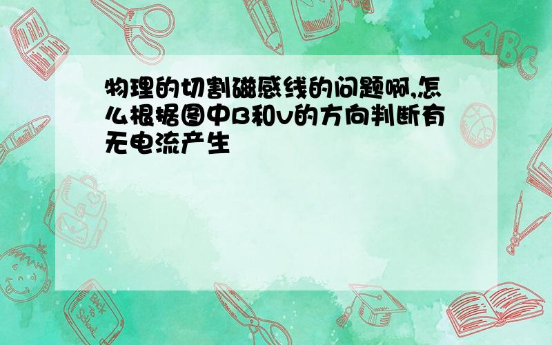 物理的切割磁感线的问题啊,怎么根据图中B和v的方向判断有无电流产生