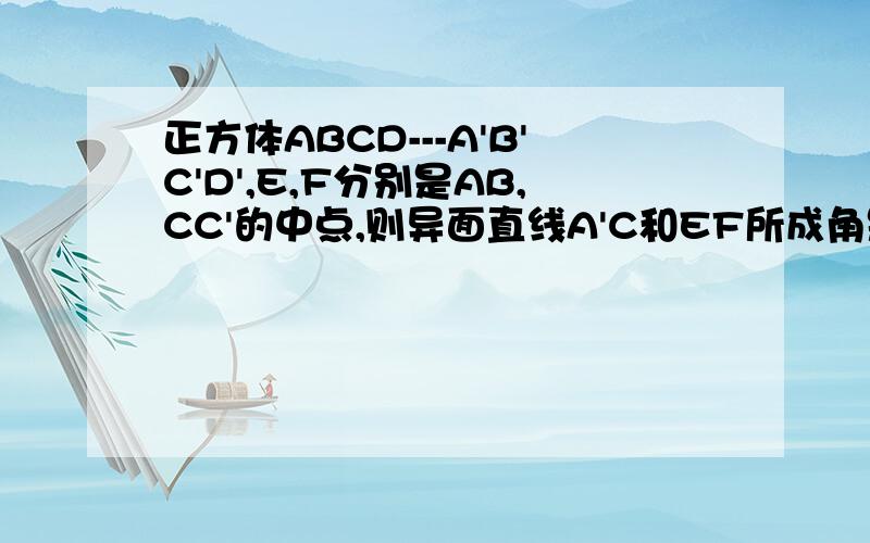 正方体ABCD---A'B'C'D',E,F分别是AB,CC'的中点,则异面直线A'C和EF所成角是多少度正方形的边长没告是多少