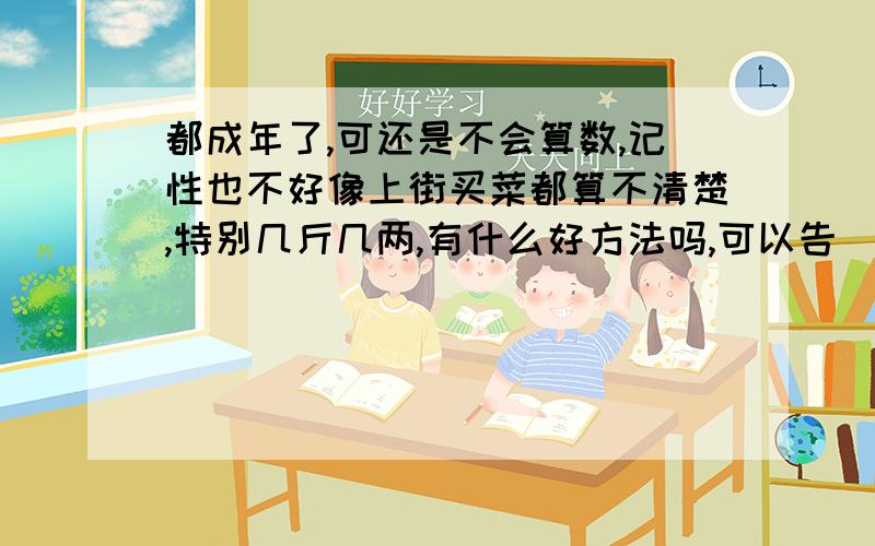 都成年了,可还是不会算数,记性也不好像上街买菜都算不清楚,特别几斤几两,有什么好方法吗,可以告