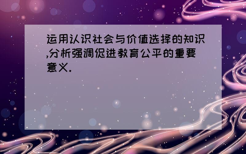 运用认识社会与价值选择的知识,分析强调促进教育公平的重要意义.