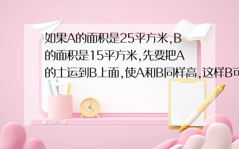 如果A的面积是25平方米,B的面积是15平方米,先要把A的土运到B上面,使A和B同样高,这样B可以升高多少?速度