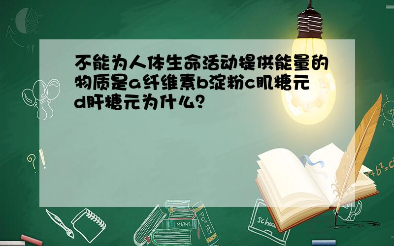 不能为人体生命活动提供能量的物质是a纤维素b淀粉c肌糖元d肝糖元为什么？