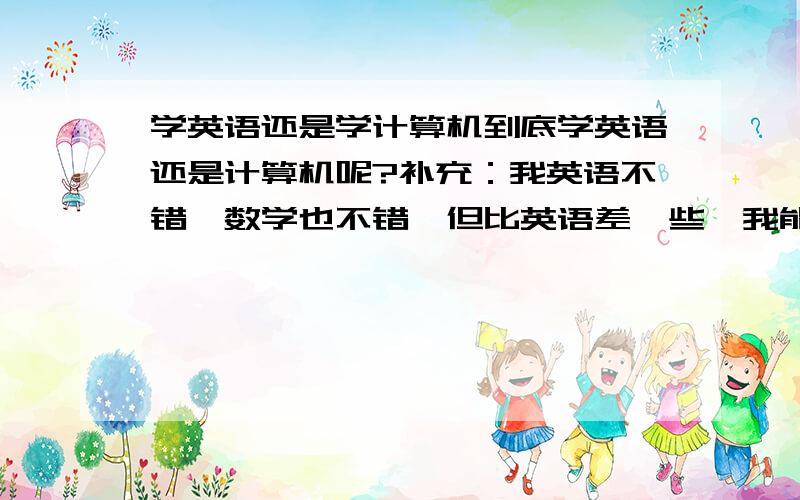 学英语还是学计算机到底学英语还是计算机呢?补充：我英语不错,数学也不错,但比英语差一些,我能吃苦.我一直对计算机感兴趣,但要靠一样成家,我迷糊了,朋友总在说编程要高智商的,请大家